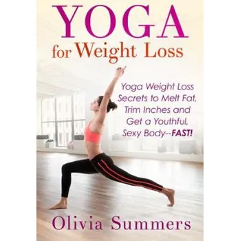 Yoga For Weight Loss: Yoga Weight Loss Secrets to Melt Fat, Trim Inches and Get a Youthful Sexy Body-FAST! (Olivia Summers)(Brožovaná)