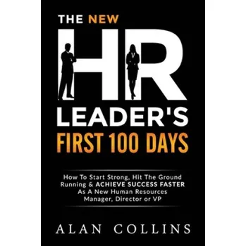 The New HR Leader's First 100 Days: How To Start Strong, Hit The Ground Running & ACHIEVE SUCCESS FASTER As A New Human Resources Manager, Director or (Alan Collins)(Brožovaná)