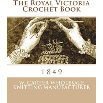 The Royal Victoria Crochet Book: 1849 (W Carter Wholesale Knitting Manufacture,Miss Georgia Goodblood)(Brožovaná)