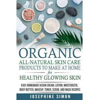 Make-up Organic All-Natural Skin Products to Make at Home for Healthy Glowing Skin: Easy Homemade Vegan Cream, Lotion, Moisturizer, Body Butter, Makeup, Toner (Josephine Simon)(Brožovaná)