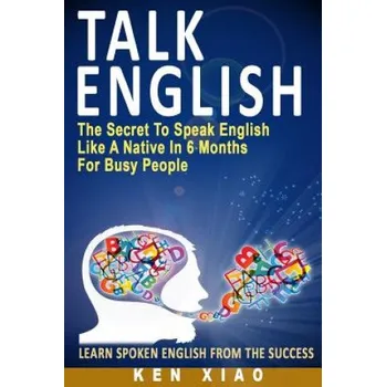 Anglický jazyk Talk English: The Secret to Speak English Like a Native in 6 Months for Busy People (Ken Xiao)(Brožovaná)