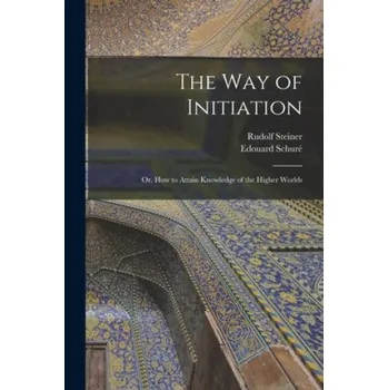 The Way of Initiation: or, How to Attain Knowledge of the Higher Worlds (Rudolf 1861-1925 N. 79049580 Steiner,Edouard 1841-1929 N. 50003176 Schuré)(Brožovaná)