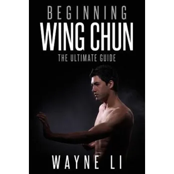 Kniha Wing Chun: Beginning Wing Chun: The Ultimate Guide To Starting Wing Chun (Wayne Li)(Brožovaná)