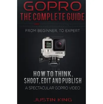 Učebnice GoPro - The Complete Guide: How to Think, Shoot, Edit And Publish a Spectacular GoPro Video (Justin King)(Brožovaná)