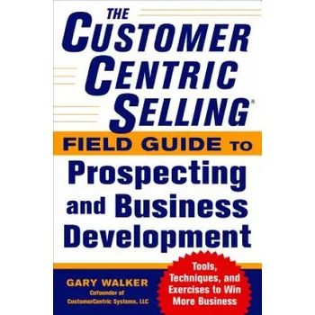 CustomerCentric Selling (R) Field Guide to Prospecting and Business Development: Techniques, Tools, and Exercises to Win More Business (Gary Walker)(Brožovaná)