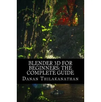 Blender 3D For Beginners: The Complete Guide: The Complete Beginner's Guide to Getting Started with Navigating, Modeling, Animating, Texturing, (MR Danan Thilakanathan)(Brožovaná)