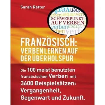 Cizí jazyk Franzosisch: Verben Lernen auf der Uberholspur: Die 100 meist benutzten französischen Verben mit 3600 Beispielsätzen: Vergangenheit (Sarah Retter)(Brožovaná)
