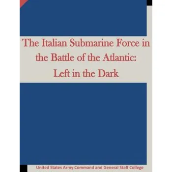 Učebnice The Italian Submarine Force in the Battle of the Atlantic: Left in the Dark (United States Army Command and General S,Penny Hill Press)(Brožovaná)