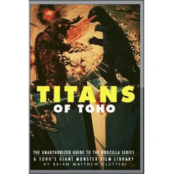 Cizojazyčná kniha Titans of Toho: An Unauthorized Guide to the Godzilla Series and the Rest of Toho's Giant Monster Film Library (Brian Matthew Clutter)(Brožovaná)