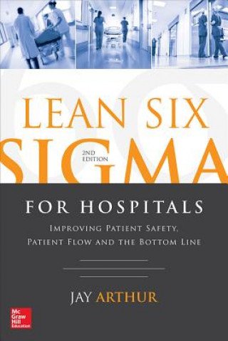 Jay Arthur Lean Six Sigma for Hospitals: Improving Patient Safety, Patient Flow ...