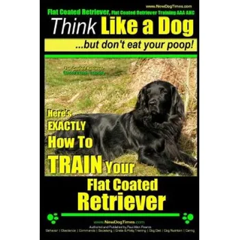 Učebnice Flat Coated Retriever, Flat Coated Retriever Training AAA AKC - Think Like a Dog But Don't Eat Your Poop! - Flat Coated Retriever Breed Expert Trainin (MR Paul Allen Pearce)(Brožovaná)