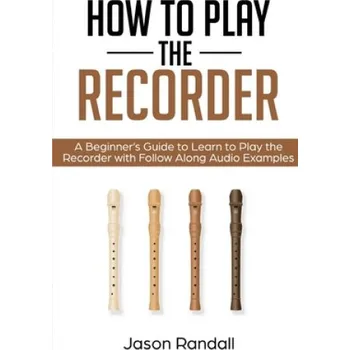 Cizojazyčná kniha How to Play the Recorder: A Beginner's Guide to Learn to Play the Recorder with Follow Along Audio Examples (Jason Randall)(Brožovaná)