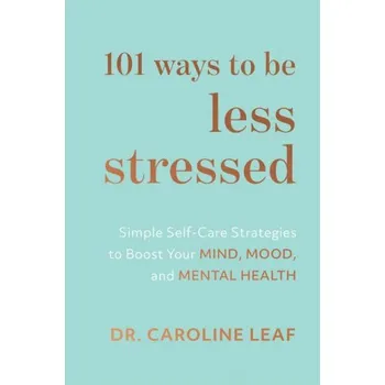 101 Ways to Be Less Stressed - Simple Self-Care Strategies to Boost Your Mind, Mood, and Mental Health (Dr. Caroline Leaf)(Pevná)