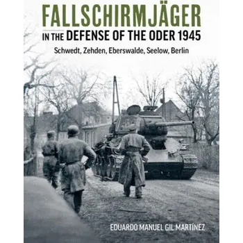 Fallschirmjäger in the Defense of the Oder 1945: Schwedt, Zehden, Eberswalde, Seelow, Berlin (Eduardo Manuel Gil Martinez)(Brožovaná)