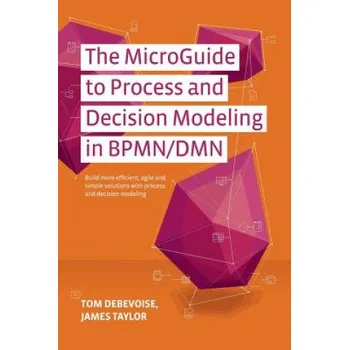 Cizí jazyk The MicroGuide to Process and Decision Modeling in BPMN/DMN: Building More Effective Processes by Integrating Process Modeling with Decision Modeling (Tom Debevoise,James Taylor,Jim Sinur)(Brožovaná)
