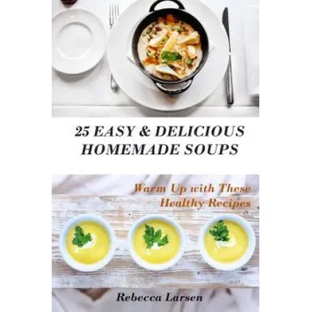 25 Easy & Delicious Homemade Soups. Warm Up With These Healthy & Delicious Soup Recipes: Including 4 fresh and tasty dessert soups (Rebecca Larsen)(Brožovaná)