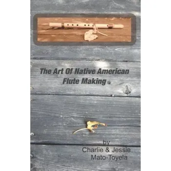The Art Of Native American Flute Making (Charlie Mato-Toyela,Jessie Mato-Toyela)(Brožovaná)