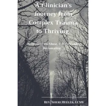 A Clinician's Journey from Complex Trauma to Thriving: Reflections on Abuse, C-Ptsd and Reclamation (Lcsw Rev Sheri Heller)(Brožovaná)