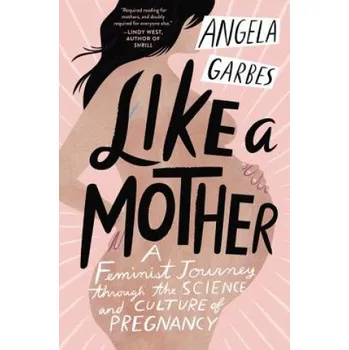 Like a Mother: A Feminist Journey Through the Science and Culture of Pregnancy (Angela Garbes)(Brožovaná)