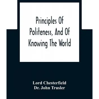 Cizojazyčná kniha Principles Of Politeness, And Of Knowing The World; Containing Every Instruction Necessary To Complete The Gentleman And Man Of Fashion, To Teach Him (John Trusler)(Brožovaná)