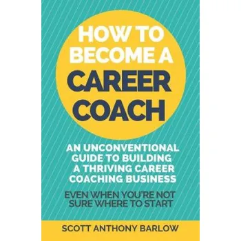 Cizojazyčná kniha How To Become A Career Coach: An Unconventional Guide to Building a Thriving Career Coaching Business and Living Your Strengths (Even When You're No (Scott Anthony Barlow)(Brožovaná)