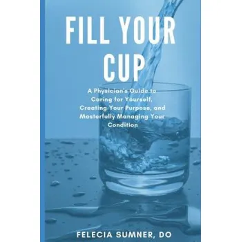 Cizojazyčná kniha Fill Your Cup: A Physician's Guide to Caring for Yourself, Creating Your Purpose, and Masterfully Managing Your Condition (Felecia N Sumner Do)(Brožovaná)