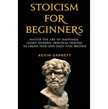 Učebnice Stoicism For Beginners: Master the Art of Happiness. Learn Modern, Practical Stoicism to Create Your Own Daily Stoic Routine (Kevin Garnett)(Brožovaná)