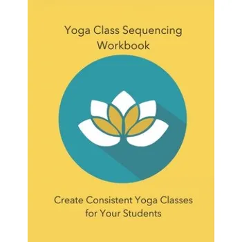Cizojazyčná kniha Yoga Class Sequencing Workbook: Create Consistent Yoga Classes for Your Students (Yoga Trainers Workshop)(Brožovaná)