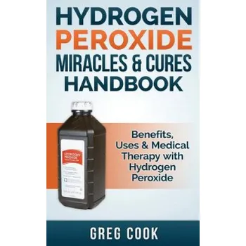 Hydrogen Peroxide Miracles & Cures Handbook: Benefits, Uses & Medical Therapy with Hydrogen Peroxide (Greg Cook)(Brožovaná)