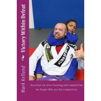 Cizojazyčná kniha Victory Within Defeat: Brazilian Jiu Jitsu Training and Competition for People Who are Not Competitive (Mark Kelland)(Brožovaná)