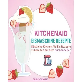 Kitchenaid Eismaschine Rezepte: Köstliche Kitchen Aid Eis Rezepte zubereiten mit dem Küchenhelfer (Gerichte Welt)(Brožovaná)