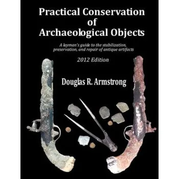 Practical Conservation of Archaeological Objects: A layman's guide to the stabilization, preservation, and repair of antique artifacts (Douglas R Armstrong)(Brožovaná)