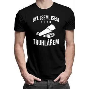 Žertovný předmět Byl jsem, jsem, budu truhlářem - pánské tričko s potiskem- Tričkový.cz