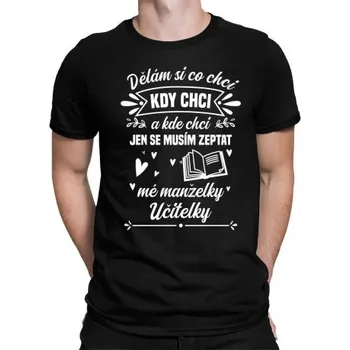 Žertovný předmět Dělám si co chci, kdy chci a kde chci. Jen se musím zeptat mé manželky učitelky - pánské tričko s potiskem- Tričkový.cz