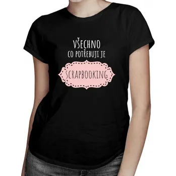 Žertovný předmět Všechno co potřebuji je scrapbooking - dámské tričko s potiskem- Tričkový.cz