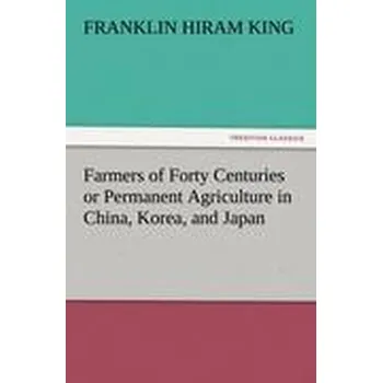 Příroda Farmers of Forty Centuries or Permanent Agriculture in China, Korea, and Japan - Franklin, Seb (King's College London)