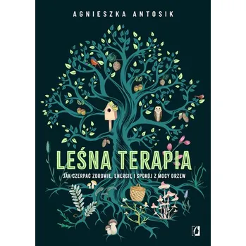 Leśna terapia. Jak czerpać zdrowie, energię i spokój z mocy drzew - Agnieszka Antosik