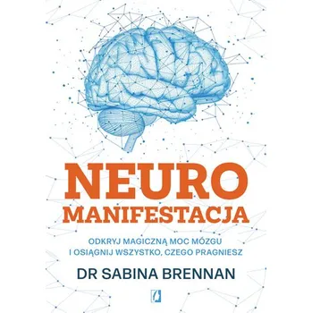 Neuromanifestacja. Odkryj magiczną moc mózgu i osiągnij wszystko, czego pragniesz