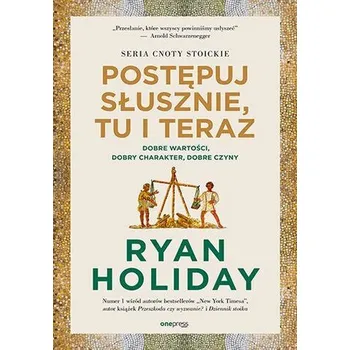 Postępuj słusznie, tu i teraz. Dobre wartości, dobry charakter, dobre czyny - RYAN HOLIDAY