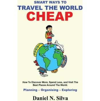 Cizojazyčná kniha Smart Ways to Travel the World Cheap: How To Discover More, Spend Less, and Visit The Best Places Around The World.: Planning - Organising - Exploring – Daniel N Silva (EN)