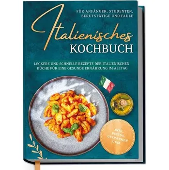 Italienisches Kochbuch für Anfänger, Studenten, Berufstätige & Faule: Leckere und schnelle Rezepte der italienischen Küche für e - Hattermann, Mia