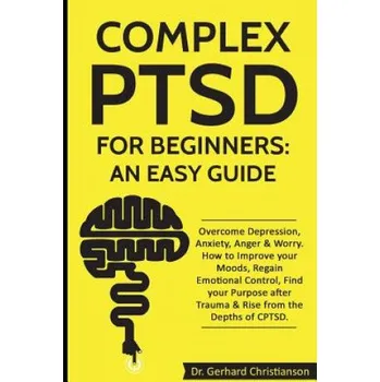 Cizojazyčná kniha Complex Ptsd for Beginners: An Easy Guide: Overcome Depression, Anxiety, Anger & Worry. How to Improve Your Moods, Regain Emotional Control, Find – Dr Gerhard Christianson (EN)