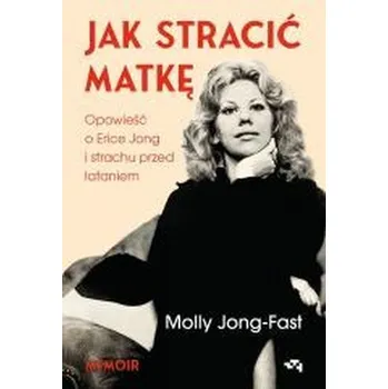 Literární biografie Jak stracić matkę. Opowieść o Erice Jong... - Jong-Fast, Molly