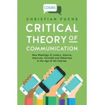 Critical Theory of Communication: New Readings of Lukács, Adorno, Marcuse, Honneth and Habermas in the Age of the Internet (1) (Critical Digital and Social Media Studies) (Christian Fuchs, 2016)