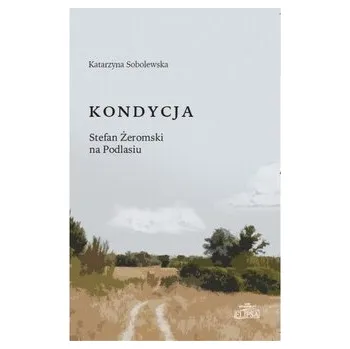 Literární biografie Kondycja Stefan Żeromski na Podlasiu - Katarzyna Sobolewska-Mikulska, Agnieszka Cienciała