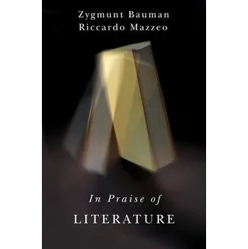In Praise of Literature - Bauman, Zygmunt (Universities of Leeds and Warsaw) a Mazzeo, Riccardo