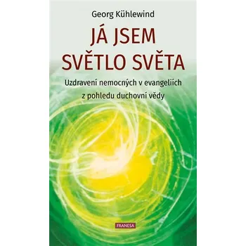 Já jsem světlo světa - Uzdravení nemocných v evangeliích z pohledu duchovní vědy - Georg Kühlewind