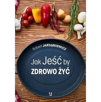 Jak jeść, by zdrowo żyć - Robert Jarząbkiewicz