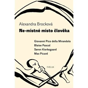 Ne-místné místo člověka - Giovanni Pico della Mirandola, Blaise Pascal, Soren Kierkegaard, Max Picard - Alexandra Brocková