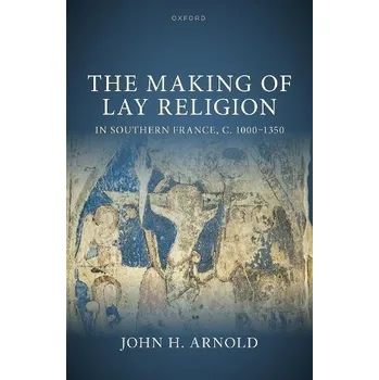 Making of Lay Religion in Southern France, c. 1000-1350 - Arnold, John H. (Professor of Medieval History, Professor of Medieval History, University of Cambridge)